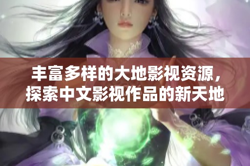 丰富多样的大地影视资源，探索中文影视作品的新天地