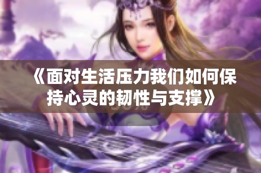 《面对生活压力我们如何保持心灵的韧性与支撑》