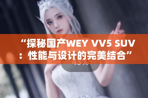 “探秘国产WEY VV5 SUV：性能与设计的完美结合”