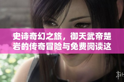 史诗奇幻之旅，御天武帝楚岩的传奇冒险与免费阅读这里分享