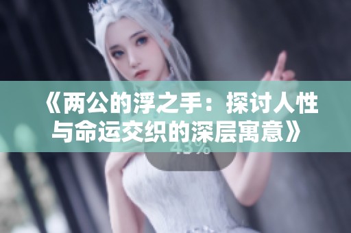 《两公的浮之手：探讨人性与命运交织的深层寓意》