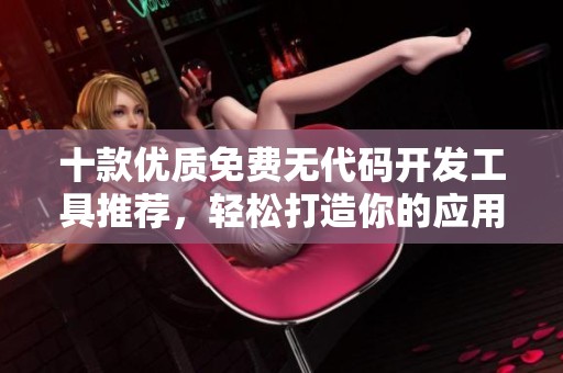 十款优质免费无代码开发工具推荐，轻松打造你的应用程序