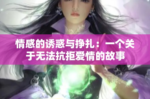 情感的诱惑与挣扎：一个关于无法抗拒爱情的故事