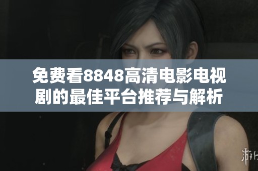 免费看8848高清电影电视剧的最佳平台推荐与解析