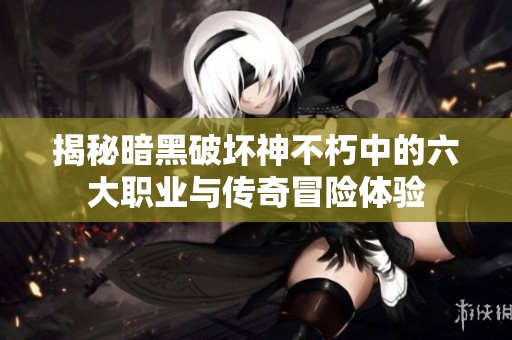 揭秘暗黑破坏神不朽中的六大职业与传奇冒险体验