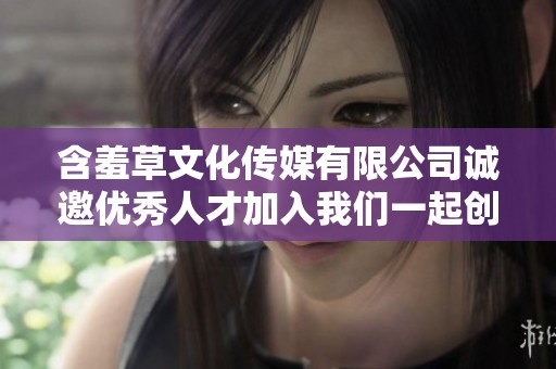 含羞草文化传媒有限公司诚邀优秀人才加入我们一起创造未来