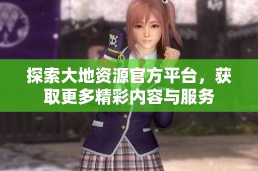探索大地资源官方平台，获取更多精彩内容与服务