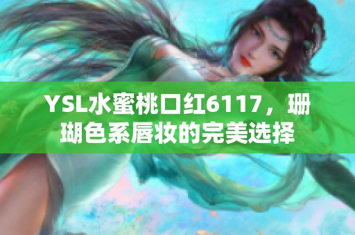 YSL水蜜桃口红6117，珊瑚色系唇妆的完美选择
