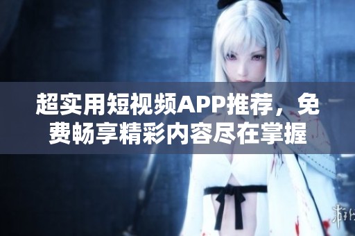 超实用短视频APP推荐，免费畅享精彩内容尽在掌握