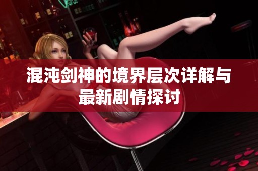 混沌剑神的境界层次详解与最新剧情探讨