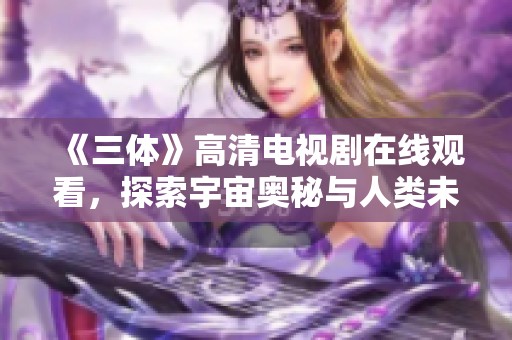 《三体》高清电视剧在线观看，探索宇宙奥秘与人类未来