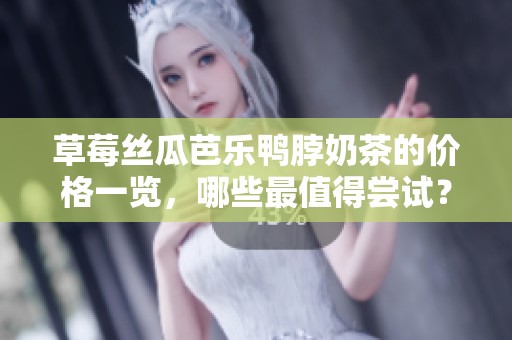 草莓丝瓜芭乐鸭脖奶茶的价格一览，哪些最值得尝试？