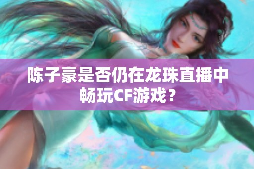 陈子豪是否仍在龙珠直播中畅玩CF游戏？