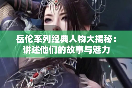 岳伦系列经典人物大揭秘：讲述他们的故事与魅力