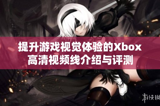 提升游戏视觉体验的Xbox高清视频线介绍与评测