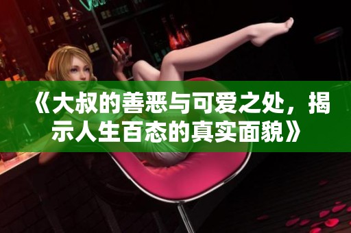 《大叔的善恶与可爱之处，揭示人生百态的真实面貌》