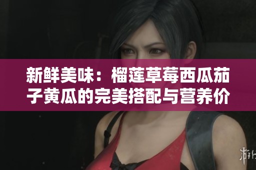 新鲜美味：榴莲草莓西瓜茄子黄瓜的完美搭配与营养价值解析