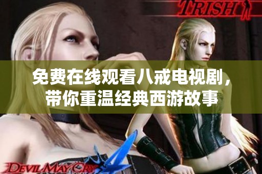 免费在线观看八戒电视剧，带你重温经典西游故事