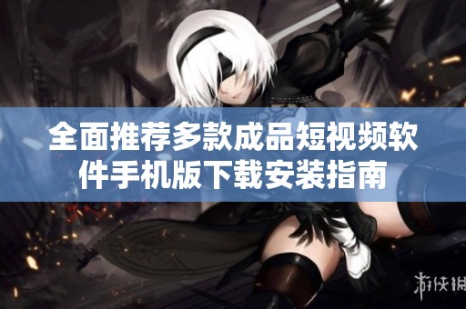 全面推荐多款成品短视频软件手机版下载安装指南