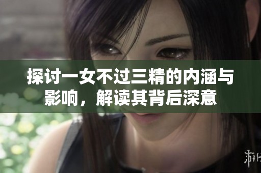 探讨一女不过三精的内涵与影响，解读其背后深意
