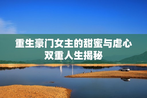 重生豪门女主的甜蜜与虐心双重人生揭秘