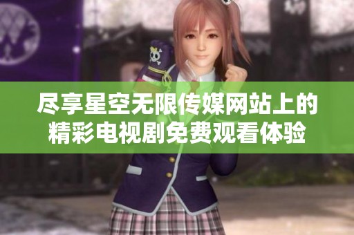 尽享星空无限传媒网站上的精彩电视剧免费观看体验