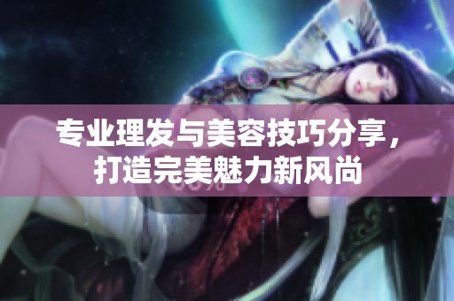 专业理发与美容技巧分享，打造完美魅力新风尚