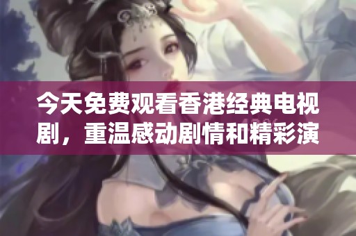 今天免费观看香港经典电视剧，重温感动剧情和精彩演绎