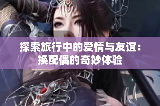 探索旅行中的爱情与友谊：换配偶的奇妙体验