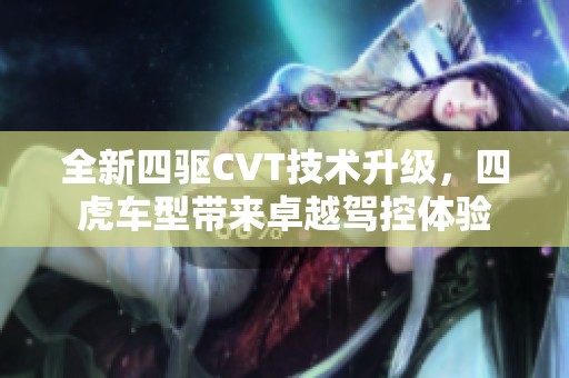 全新四驱CVT技术升级，四虎车型带来卓越驾控体验