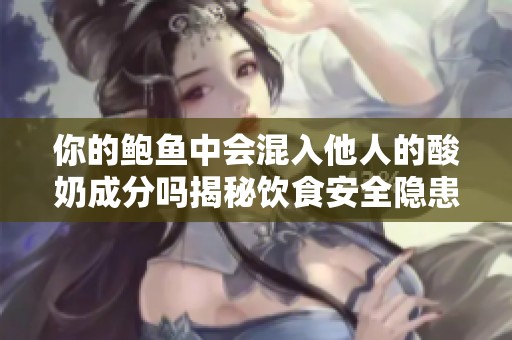 你的鲍鱼中会混入他人的酸奶成分吗揭秘饮食安全隐患