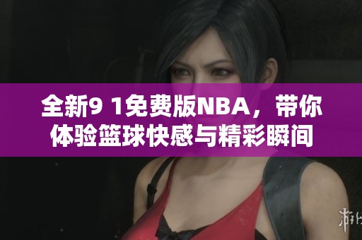 全新9 1免费版NBA，带你体验篮球快感与精彩瞬间