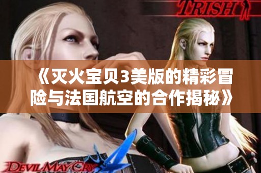 《灭火宝贝3美版的精彩冒险与法国航空的合作揭秘》