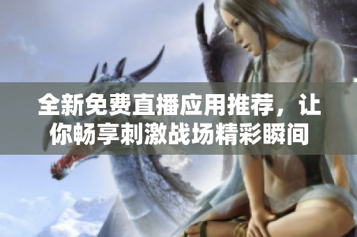 全新免费直播应用推荐，让你畅享刺激战场精彩瞬间
