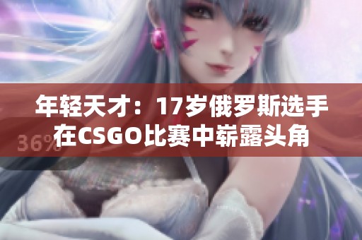 年轻天才：17岁俄罗斯选手在CSGO比赛中崭露头角