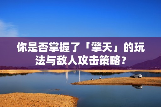 你是否掌握了「擎天」的玩法与敌人攻击策略？