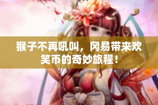 猴子不再吼叫，冈易带来欢笑币的奇妙旅程！