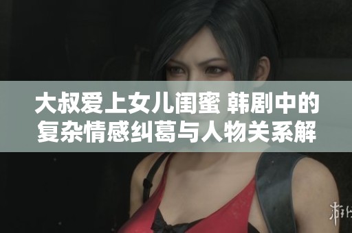 大叔爱上女儿闺蜜 韩剧中的复杂情感纠葛与人物关系解析