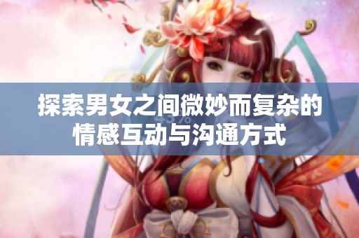探索男女之间微妙而复杂的情感互动与沟通方式