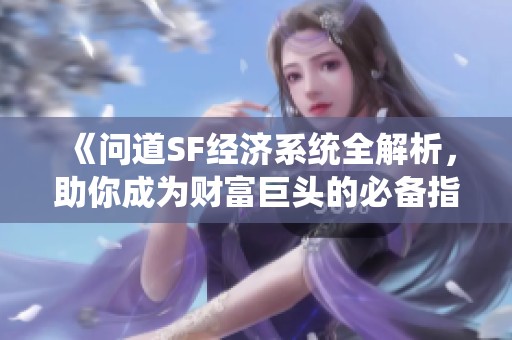 《问道SF经济系统全解析，助你成为财富巨头的必备指南！》