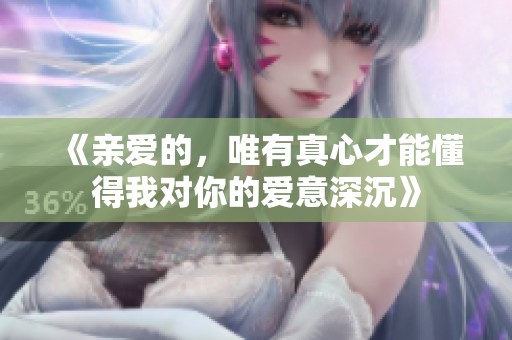 《亲爱的，唯有真心才能懂得我对你的爱意深沉》