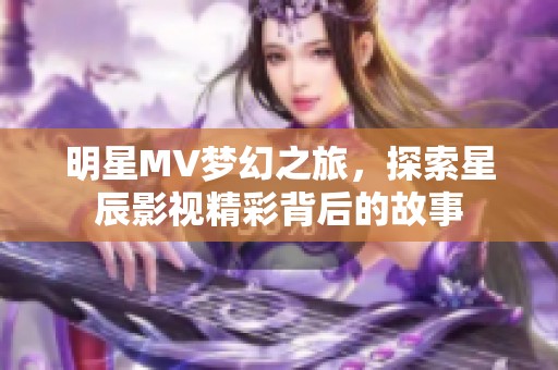 明星MV梦幻之旅，探索星辰影视精彩背后的故事
