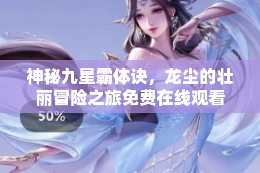 神秘九星霸体诀，龙尘的壮丽冒险之旅免费在线观看