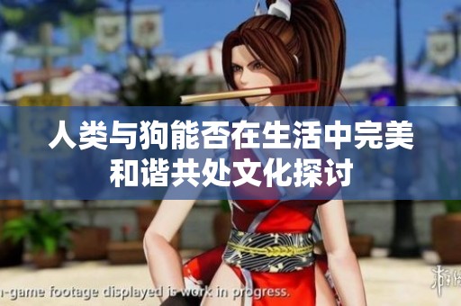 人类与狗能否在生活中完美和谐共处文化探讨