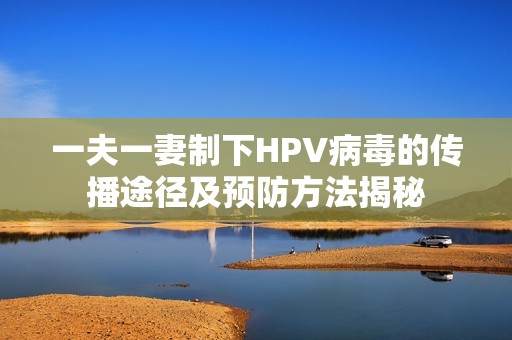一夫一妻制下HPV病毒的传播途径及预防方法揭秘