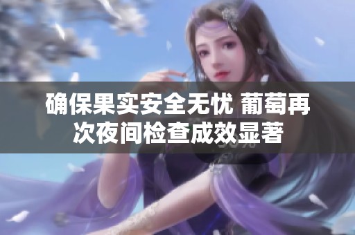 确保果实安全无忧 葡萄再次夜间检查成效显著