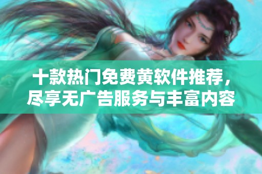 十款热门免费黄软件推荐，尽享无广告服务与丰富内容
