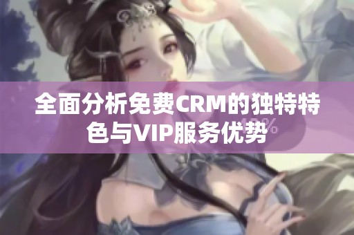 全面分析免费CRM的独特特色与VIP服务优势
