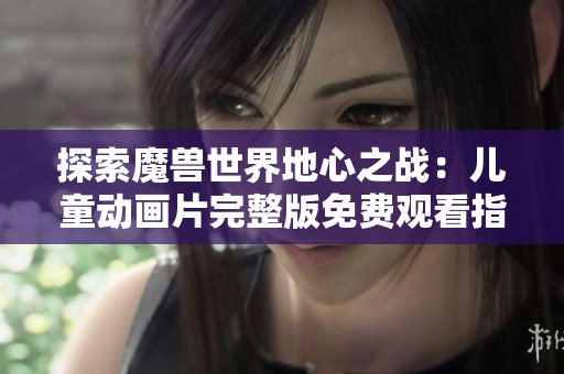 探索魔兽世界地心之战：儿童动画片完整版免费观看指南