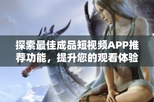探索最佳成品短视频APP推荐功能，提升您的观看体验